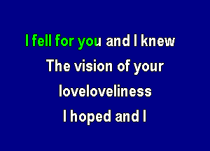 lfell for you and I knew

The vision of your

Ioveloveliness
I hoped and l