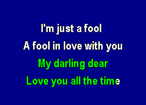 I'm just a fool
A fool in love with you

My darling dear

Love you all the time