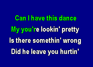 Can I have this dance
My you're lookin' pretty

Is there somethin' wrong

Did he leave you hurtin'