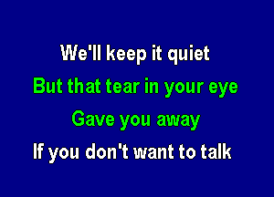 We'll keep it quiet
But that tear in your eye

Gave you away

If you don't want to talk