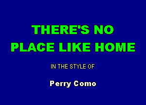 'II'IHIIEIRIE'S NO
PLACE ILIIIKIE HOME

IN THE STYLE 0F

Perry Como