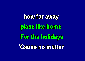 how far away
place like home

For the holidays

'Cause no matter