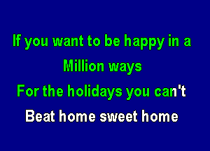 If you want to be happy in a
Million ways

For the holidays you can't

Beat home sweet home