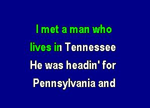 I met a man who
lives in Tennessee
He was headin' for

Pennsylvania and