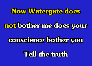 Now Watergate does
not bother me does your

conscience bother you

Tell the truth