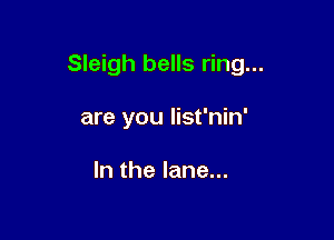 Sleigh bells ring...

are you list'nin'

In the lane...