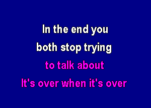 In the end you

both stop trying