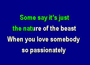 Some say it's just
the nature of the beast

When you love somebody

so passionately