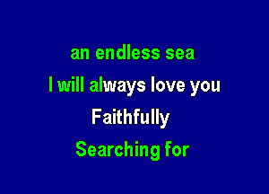 an endless sea

I will always love you
Faithfully

Searching for