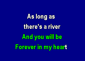 As long as
there's a river
And you will be

Forever in my heart