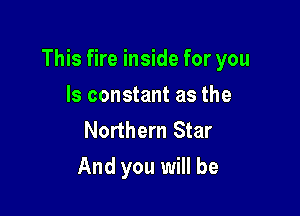 This fire inside for you

Is constant as the
Northern Star
And you will be
