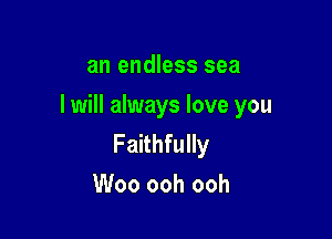 an endless sea

I will always love you

Faithfully
Woo ooh ooh