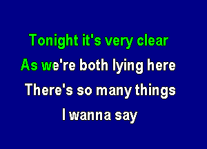 Tonight it's very clear
As we're both lying here

There's so many things

lwanna say