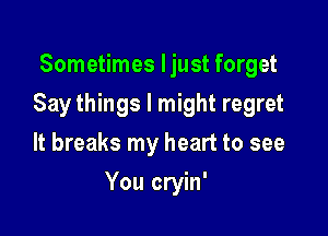 Sometimes I just forget
Say things I might regret
It breaks my heart to see

You cryin'