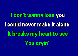 ldon't wanna lose you
I could never make it alone
It breaks my heart to see

You cryin'