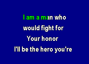 I am a man who
would fight for
Yourhonor

I'll be the hero you're