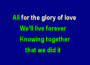 All for the glory of love
We'll live forever

Knowing together
that we did it