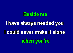 Beside me

I have always needed you

lcould never make it alone
when you're