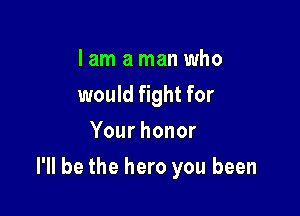 I am a man who
would fight for
Yourhonor

I'll be the hero you been