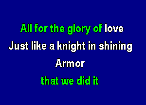 All for the glory of love

Just like a knight in shining

Armor
that we did it