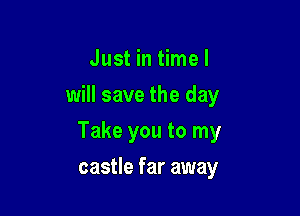 Just in time I
will save the day

Take you to my

castle far away