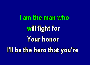 I am the man who
will fight for
Yourhonor

I'll be the hero that you're