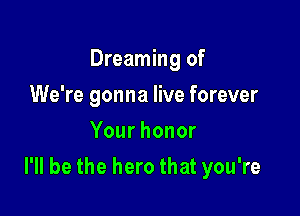 Dreaming of
We're gonna live forever
Yourhonor

I'll be the hero that you're