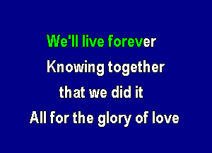 We'll live forever
Knowing together
that we did it

All for the glory of love