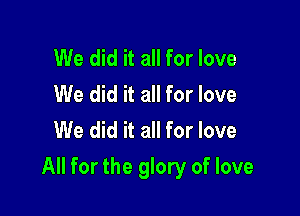 We did it all for love
We did it all for love
We did it all for love

All for the glory of love