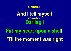 (female)

And I tell myself

(female)

Darling I

Put my heart upon a shelf

'Til the moment was right