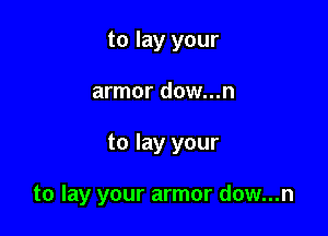 to lay your

armor dow...n

to lay your

to lay your armor dow...n