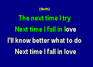 (Both)

The nexttimeltry

Next time lfall in love
I'll know better what to do
Next time I fall in love