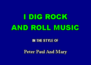 l DIG ROCK
AND ROLL MUSIC

III THE SIYLE 0F

Peter Paul And NIaIy