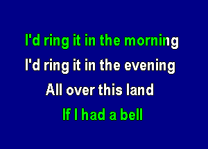 I'd ring it in the morning

I'd ring it in the evening

All over this land
If I had a bell
