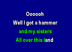 Oooooh

Well I got a hammer

and my sisters
All over this land