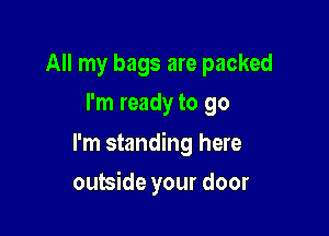 All my bags are packed
I'm ready to go
I'm standing here

outside your door