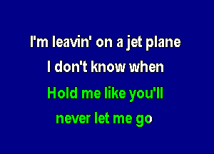 I'm Ieavin' on a jet plane

I don't know when

Hold me like you'll
never let me go
