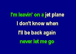 I'm Ieavin' on a jet plane

I don't know when

I'll be back again
never let me go