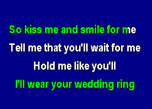 So kiss me and smile for me
Tell me that you'll wait for me
Hold me like you'll
I'll wear your wedding ring