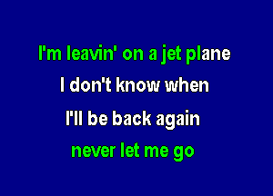 I'm Ieavin' on a jet plane

I don't know when

I'll be back again
never let me go