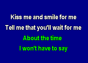 Kiss me and smile for me
Tell me that you'll wait for me
About the time

I won't have to say