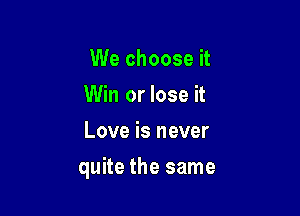 We choose it
Win or lose it
Love is never

quite the same