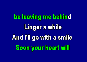be leaving me behind

Linger a while
And I'll go with a smile
Soon your heart will