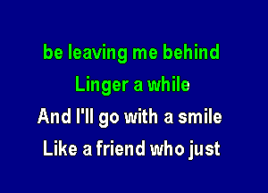 be leaving me behind
Linger a while
And I'll go with a smile

Like a friend who just