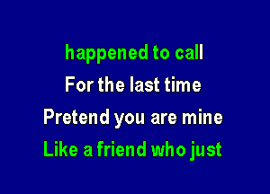 happened to call
For the last time
Pretend you are mine

Like a friend who just