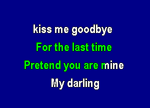 kiss me goodbye

For the last time
Pretend you are mine
My darling