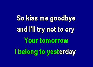 So kiss me goodbye
and I'll try not to cry
Your tomorrow

I belong to yesterday