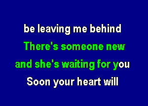 be leaving me behind
There's someone new

and she's waiting for you

Soon your heart will