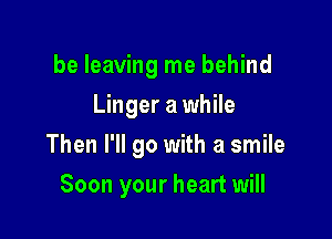 be leaving me behind
Linger a while

Then I'll go with a smile

Soon your heart will