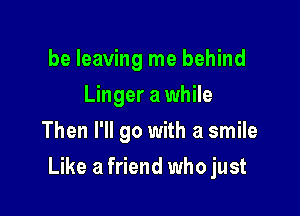 be leaving me behind
Linger a while
Then I'll go with a smile

Like a friend who just